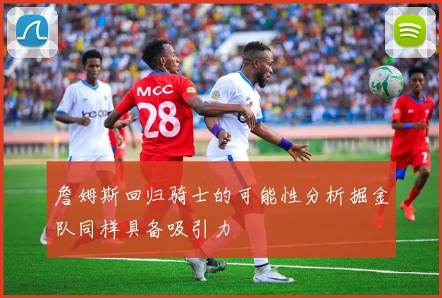 詹姆斯回归骑士的可能性分析掘金队同样具备吸引力