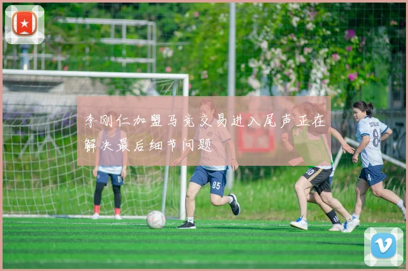 李刚仁加盟马竞交易进入尾声正在解决最后细节问题