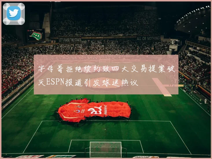 字母哥拒绝续约致四大交易提案破灭ESPN报道引发球迷热议