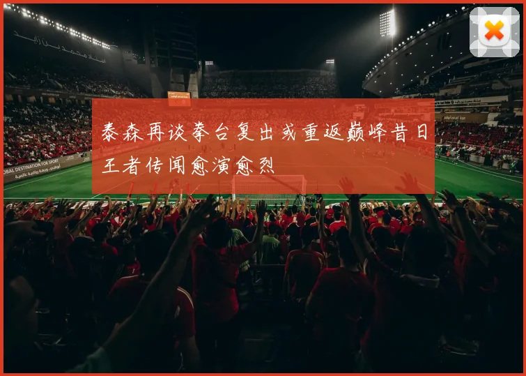 泰森再谈拳台复出或重返巅峰昔日王者传闻愈演愈烈