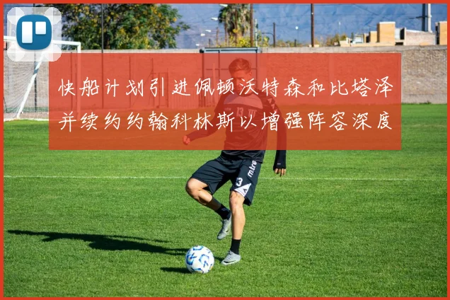 快船计划引进佩顿沃特森和比塔泽并续约约翰科林斯以增强阵容深度