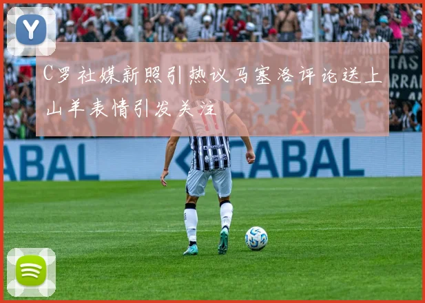 C罗社媒新照引热议马塞洛评论送上山羊表情引发关注