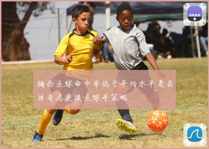 梅西点球命中率低于平均水平是否该考虑更换点球手策略