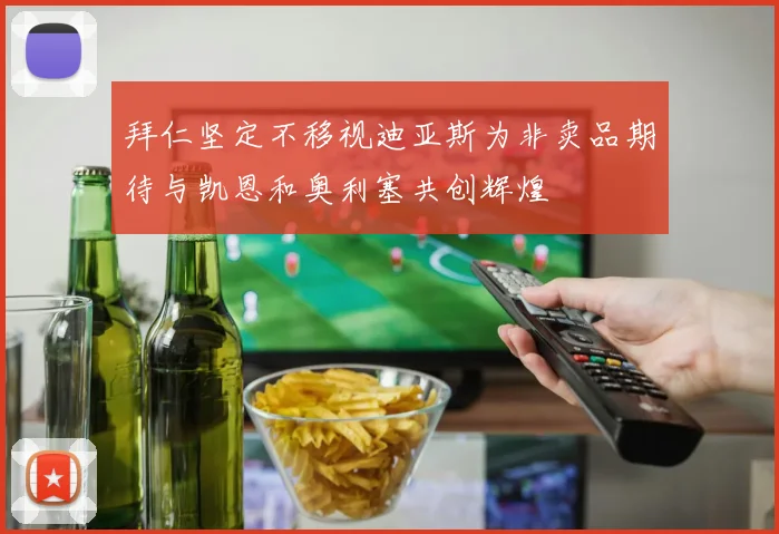 拜仁坚定不移视迪亚斯为非卖品期待与凯恩和奥利塞共创辉煌