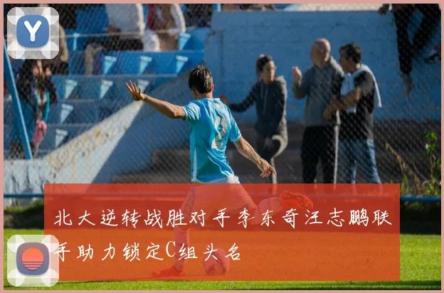 北大逆转战胜对手李东奇汪志鹏联手助力锁定C组头名