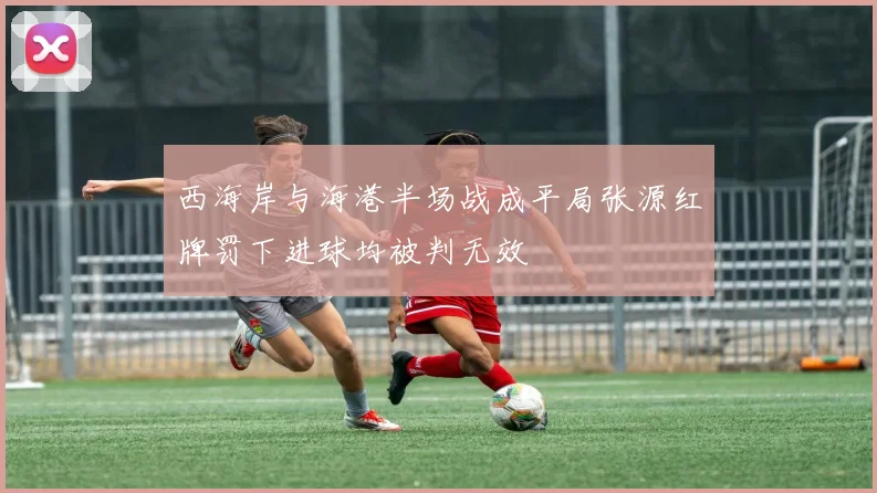 西海岸与海港半场战成平局张源红牌罚下进球均被判无效