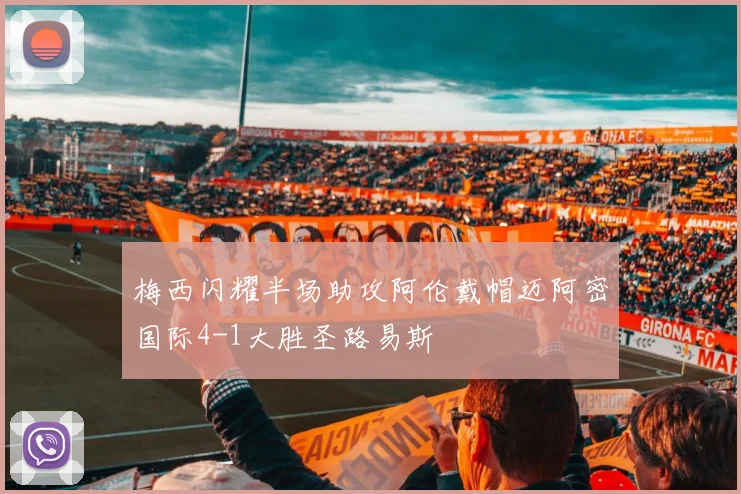 梅西闪耀半场助攻阿伦戴帽迈阿密国际4-1大胜圣路易斯