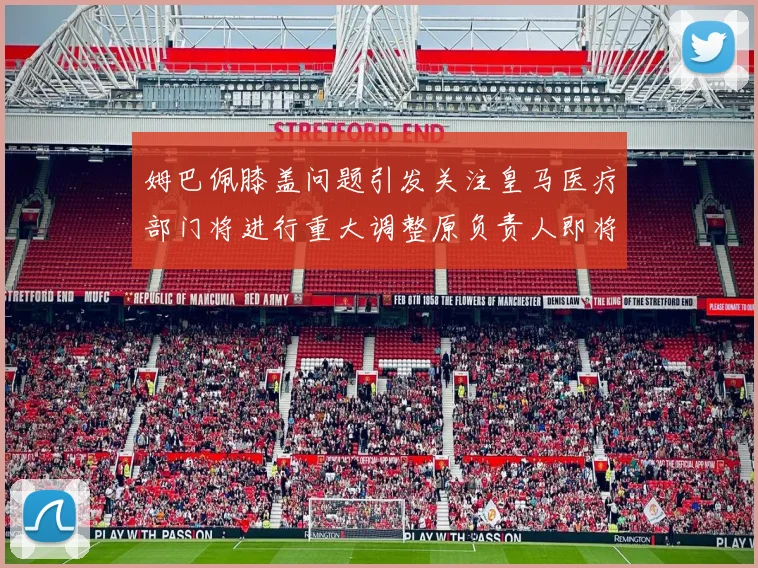姆巴佩膝盖问题引发关注皇马医疗部门将进行重大调整原负责人即将离任