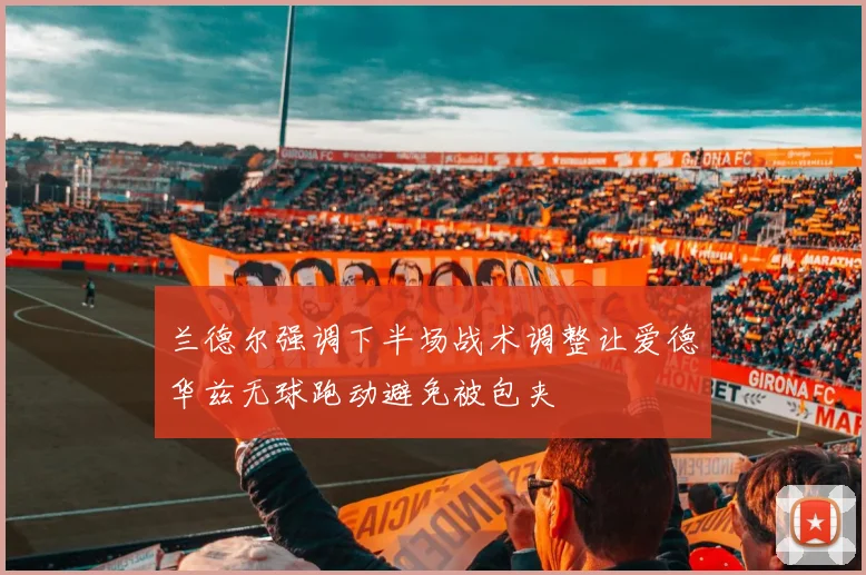 兰德尔强调下半场战术调整让爱德华兹无球跑动避免被包夹