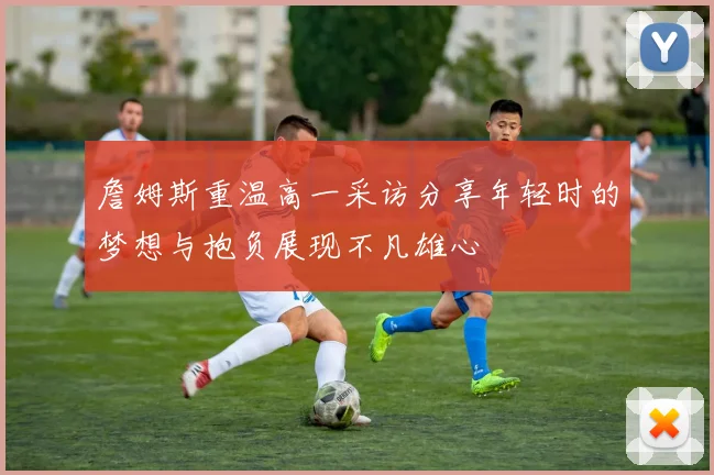 詹姆斯重温高一采访分享年轻时的梦想与抱负展现不凡雄心