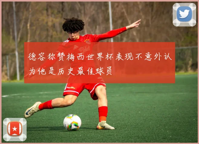 德容称赞梅西世界杯表现不意外认为他是历史最佳球员