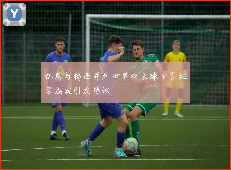 凯恩与梅西并列世界杯点球主罚纪录成就引发热议