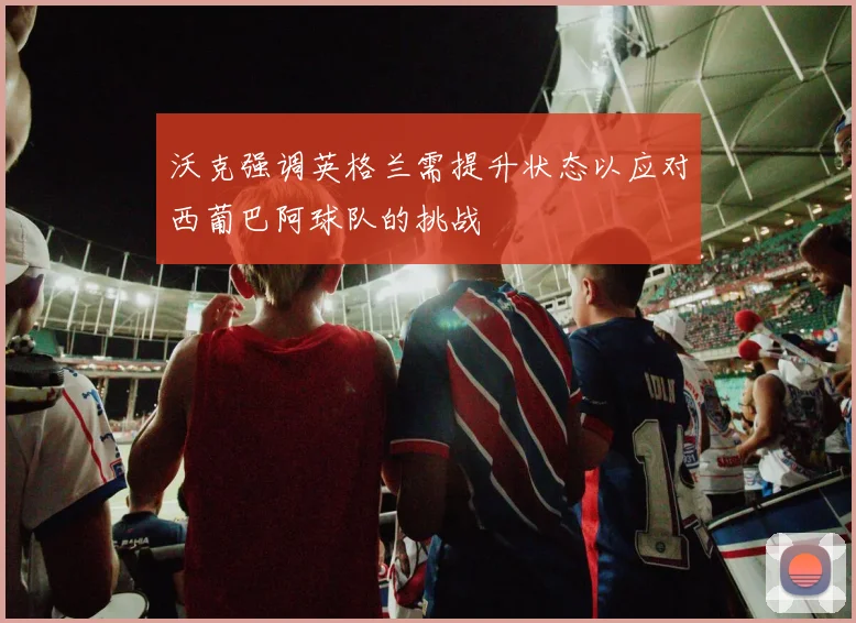 沃克强调英格兰需提升状态以应对西葡巴阿球队的挑战