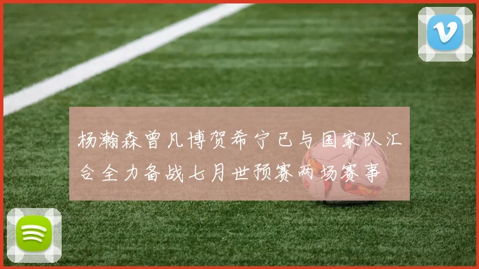 杨瀚森曾凡博贺希宁已与国家队汇合全力备战七月世预赛两场赛事