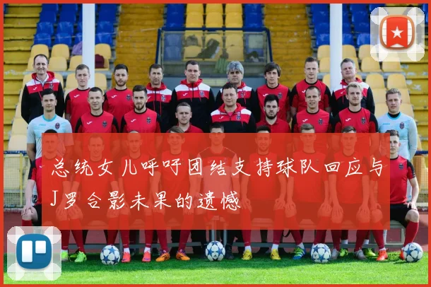 总统女儿呼吁团结支持球队回应与J罗合影未果的遗憾