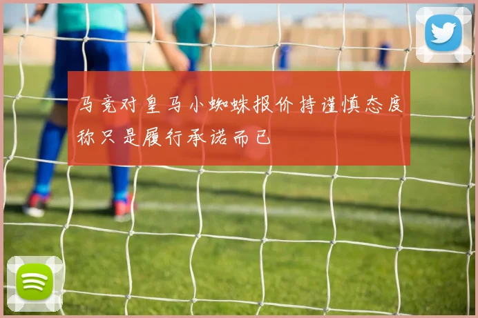 马竞对皇马小蜘蛛报价持谨慎态度称只是履行承诺而已