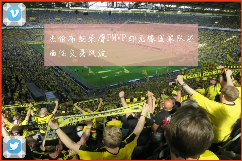 杰伦布朗荣膺FMVP却无缘国家队还面临交易风波