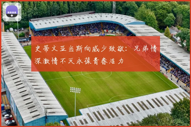史蒂文亚当斯向威少致敬：兄弟情深激情不灭永葆青春活力