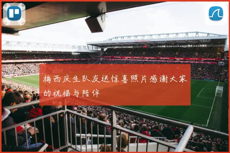 梅西庆生队友送惊喜照片感谢大家的祝福与陪伴
