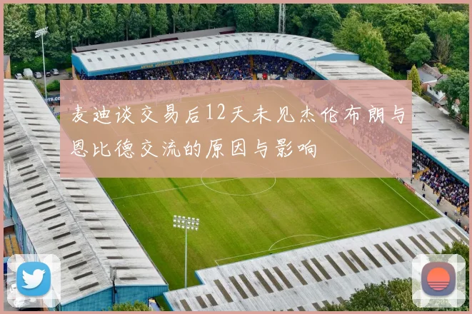 麦迪谈交易后12天未见杰伦布朗与恩比德交流的原因与影响